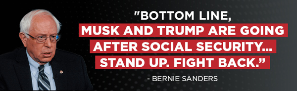 “Bottom line, Musk and Trump are going after Social Security… Stand up. Fight back.” - Bernie Sanders
