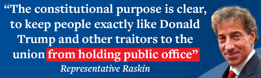 The constitutional purpose is clear, to keep people exactly like Donald Trump and other traitors to the union from holding public office. - Jaime Raskin