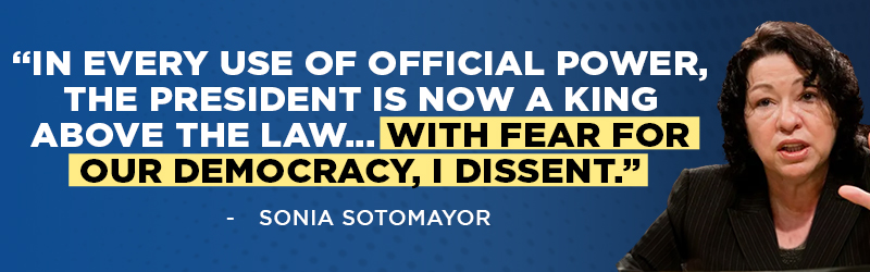 “In every use of official power, the President is now a king above the law... With fear for our democracy, I dissent.” - Sonia Sotomayor